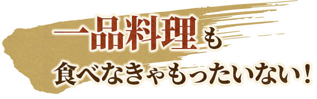 一品料理も食べなきゃもったいない